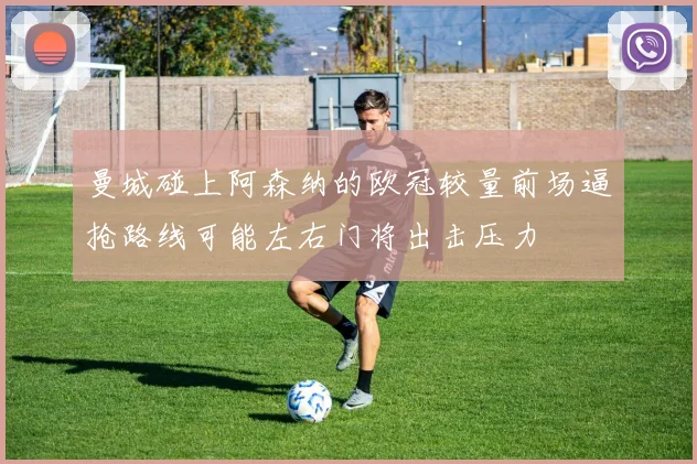曼城碰上阿森纳的欧冠较量前场逼抢路线可能左右门将出击压力