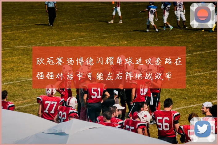 欧冠赛场博德闪耀角球进攻套路在强强对话中可能左右阵地战效率