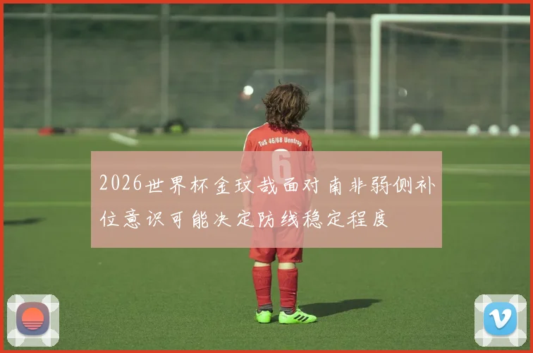 2026世界杯金玟哉面对南非弱侧补位意识可能决定防线稳定程度
