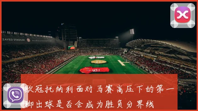 欧冠托纳利面对马赛高压下的第一脚出球是否会成为胜负分界线