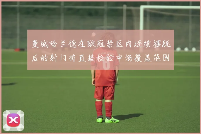 曼城哈兰德在欧冠禁区内连续摆脱后的射门将直接检验中场覆盖范围