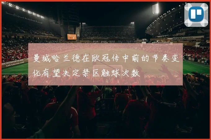曼城哈兰德在欧冠传中前的节奏变化有望决定禁区触球次数
