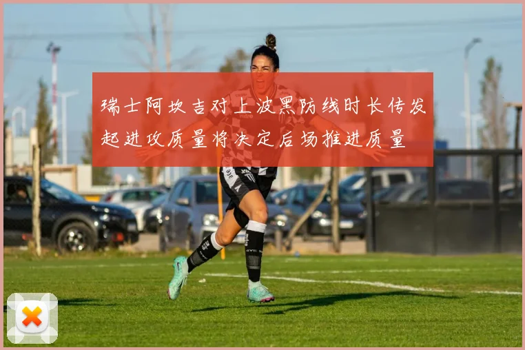 瑞士阿坎吉对上波黑防线时长传发起进攻质量将决定后场推进质量