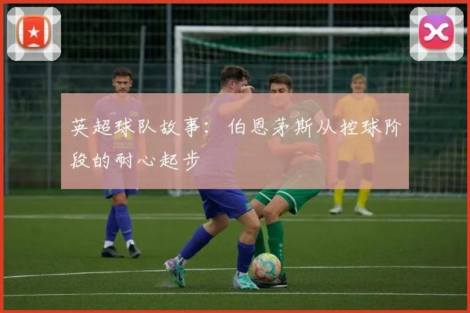 英超球队故事：伯恩茅斯从控球阶段的耐心起步