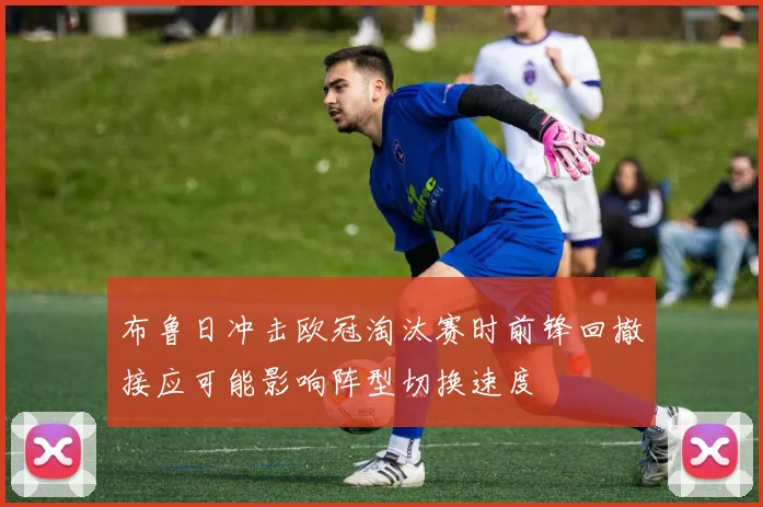 布鲁日冲击欧冠淘汰赛时前锋回撤接应可能影响阵型切换速度
