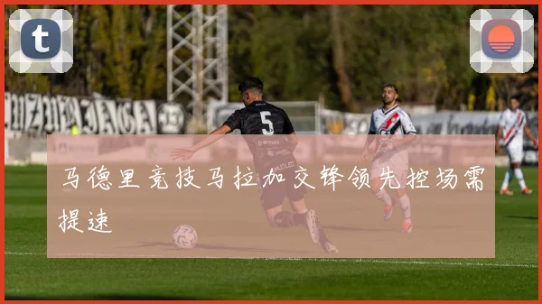 马德里竞技马拉加交锋领先控场需提速