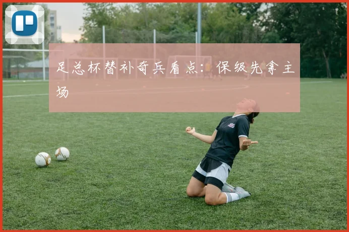 足总杯替补奇兵看点：保级先拿主场