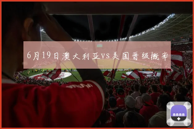 6月19日澳大利亚vs美国晋级概率