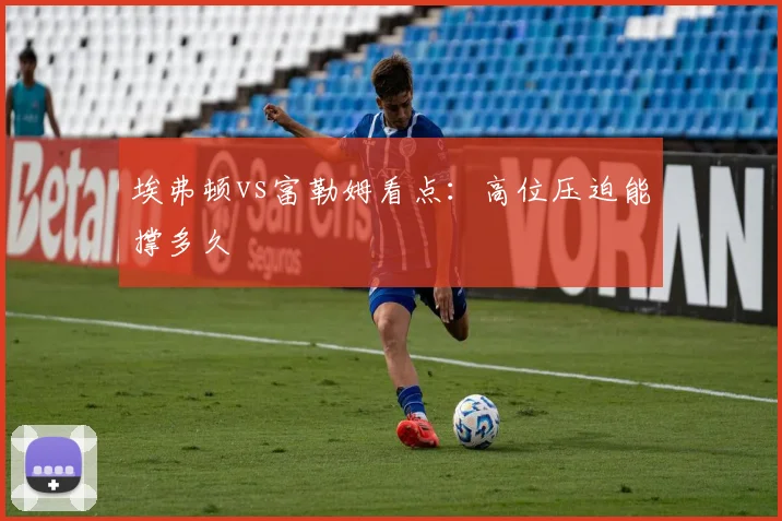 埃弗顿vs富勒姆看点：高位压迫能撑多久