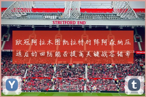 欧冠阿拉木图凯拉特对阵阿森纳压迫后的回防能否提高关键战容错率