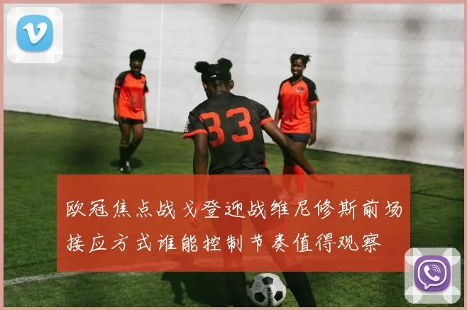 欧冠焦点战戈登迎战维尼修斯前场接应方式谁能控制节奏值得观察
