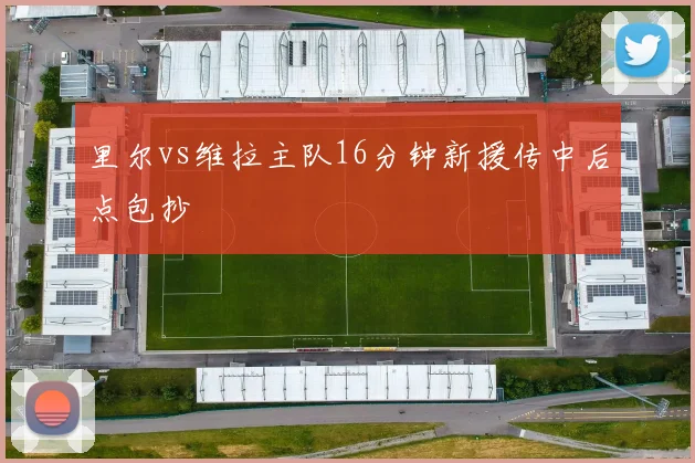 里尔vs维拉主队16分钟新援传中后点包抄