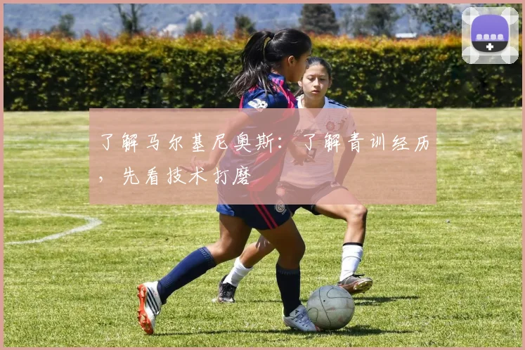 了解马尔基尼奥斯：了解青训经历，先看技术打磨