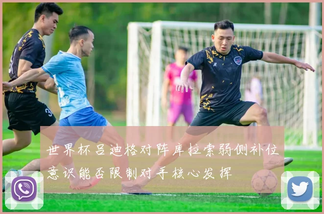 世界杯吕迪格对阵库拉索弱侧补位意识能否限制对手核心发挥