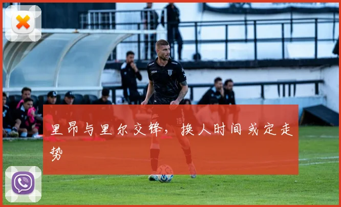 里昂与里尔交锋，换人时间或定走势