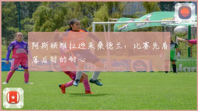 阿斯顿维拉迎来桑德兰，比赛先看落后时的耐心