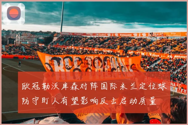 欧冠勒沃库森对阵国际米兰定位球防守盯人有望影响反击启动质量